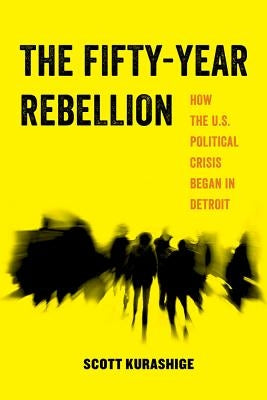 The Fifty-Year Rebellion: How the U.S. Political Crisis Began in Detroitvolume 2 by Kurashige, Scott