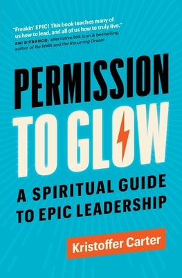 Permission to Glow: A Spiritual Guide to Epic Leadership by Carter, Kristoffer