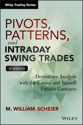 Pivots, Patterns, and Intraday Swing Trades: Derivatives Analysis with the E-Mini and Russell Futures Contracts by Scheier, M. William