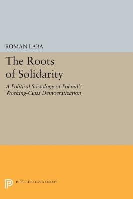 The Roots of Solidarity: A Political Sociology of Poland's Working-Class Democratization by Laba, Roman