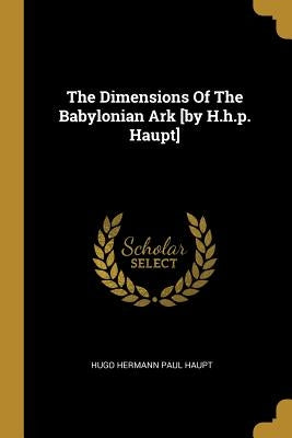 The Dimensions Of The Babylonian Ark [by H.h.p. Haupt] by Hugo Hermann Paul Haupt