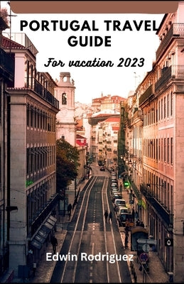 Portugal Travel Guide for Vacation 2023: Discovering Portugal with a Complete Illustrative Guide by Rodriguez, Edwin