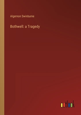 Bothwell: a Tragedy by Swinburne, Algernon