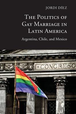 The Politics of Gay Marriage in Latin America: Argentina, Chile, and Mexico by Díez, Jordi