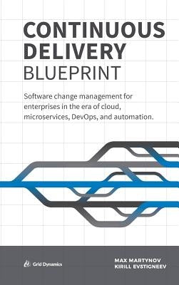Continuous Delivery Blueprint: Software change management for enterprises in the era of cloud, microservices, DevOps, and automation. by Martynov, Max