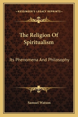 The Religion of Spiritualism: Its Phenomena and Philosophy by Watson, Samuel