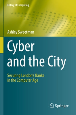 Cyber and the City: Securing London's Banks in the Computer Age by Sweetman, Ashley