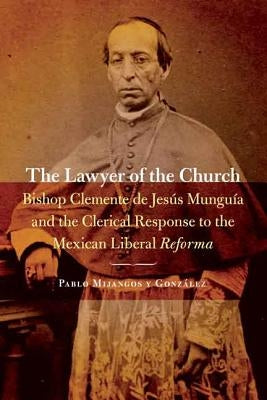 Lawyer of the Church: Bishop Clemente de Jesus Munguia and the Clerical Response to the Mexican Liberal Reforma by Mijangos y. Gonzalez, Pablo