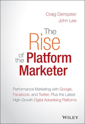 The Rise of the Platform Marketer: Performance Marketing with Google, Facebook, and Twitter, Plus the Latest High-Growth Digital Advertising Platforms by Dempster, Craig