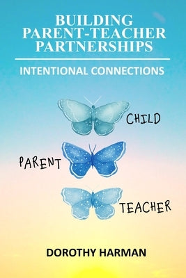 Building Parent Teacher Partnerships: Intentional Connections by Harman, Dorothy