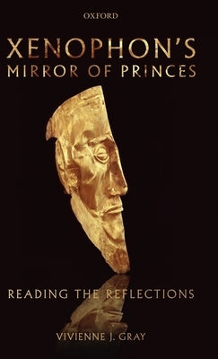 Xenophon's Mirror of Princes: Reading the Reflections by Gray, Vivienne J.