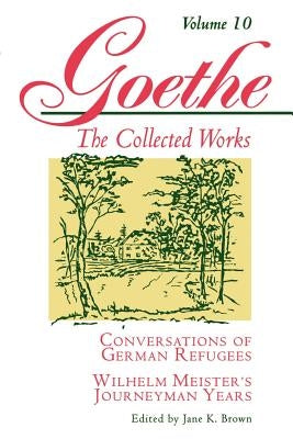 Goethe, Volume 10: Conversations of German Refugees--Wilhelm Meister's Journeyman Years or the Renunciants by Von Goethe, Johann Wolfgang