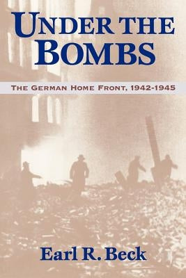 Under the Bombs: The German Home Front, 1942-1945 by Beck, Earl Ray