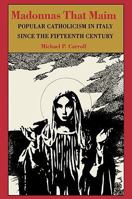 Madonnas That Maim: Popular Catholicism in Italy Since the Fifteenth Century by Carroll, Michael P.