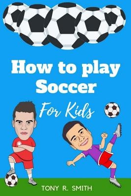 How to play Soccer for Kids: A Complete guide for Kids and Parents (102 Pages) by R. Smith, Tony