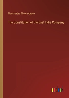 The Constitution of the East India Company by Bhownaggree, Mancherjee