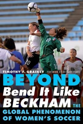 Beyond Bend It Like Beckham: The Global Phenomenon of Women's Soccer by Grainey, Timothy F.