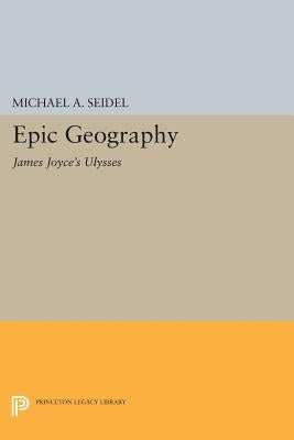 Epic Geography: James Joyce's Ulysses by Seidel, Michael A.