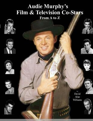 Audie Murphy's Film & Television Co-Stars From A to Z by Williams, David Alan