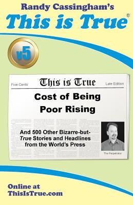 This is True [v5]: Cost of Being Poor Rising: And 500 Other Bizarre-but-True Stories and Headlines from the World's Press by Cassingham, Randy