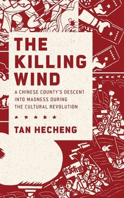The Killing Wind: A Chinese County's Descent Into Madness During the Cultural Revolution by Hecheng, Tan