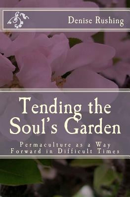 Tending the Soul's Garden: Permaculture as a Way Forward in Difficult Times by Rushing, Denise