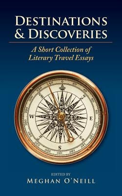Destinations & Discoveries: A Short Collection of Literary Travel Essays by O'Neill, Meghan