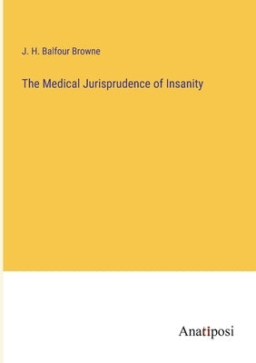 The Medical Jurisprudence of Insanity by Balfour Browne, J. H.