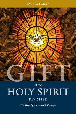 Gift of the Holy Spirit, Revisited: The Holy Spirit through the Ages by Ragan, Paul S.