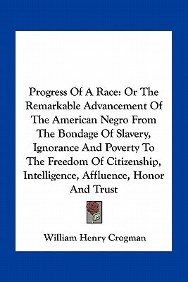 Progress of a Race: Or the Remarkable Advancement of the American Negro from the Bondage of Slavery, Ignorance and Poverty to the Freedom by Crogman, William Henry