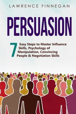 Persuasion: 7 Easy Steps to Master Influence Skills, Psychology of Manipulation, Convincing People & Negotiation Skills by Finnegan, Lawrence