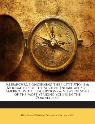 Researches, Concerning the Institutions & Monuments of the Ancient Inhabitants of America: With Descriptions & Views of Some of the Most Striking Scen by Williams, Helen Maria