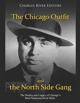 The Chicago Outfit and the North Side Gang: The History and Legacy of Chicago's Most Notorious Rival Mobs by Charles River Editors