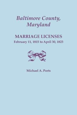 Baltimore County, Maryland, Marriage Licenses, February 11, 1815 - April 30, 1823 by Ports, Michael A.