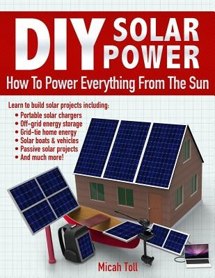 DIY Solar Power: How To Power Everything From The Sun by Toll, Micah
