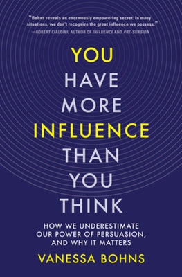 You Have More Influence Than You Think: How We Underestimate Our Power of Persuasion, and Why It Matters by Bohns, Vanessa