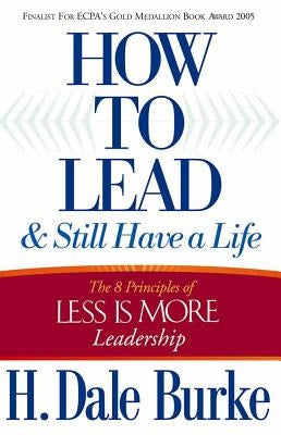 How to Lead and Still Have a Life: The 8 Principles of Less Is More Leadership by Burke, H. Dale
