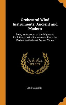 Orchestral Wind Instruments, Ancient and Modern: Being an Account of the Origin and Evolution of Wind Instruments From the Earliest to the Most Recent by Daubeny, Ulric