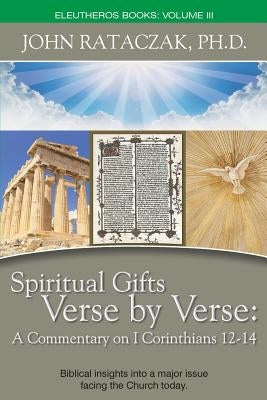 Spiritual Gifts Verse by Verse: A Commentary on I Corinthians 12-14 by John Rataczak, Ph. D.