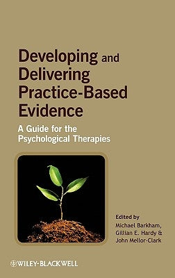 Developing and Delivering Practice-Based Evidence: A Guide for the Psychological Therapies by Barkham, Michael