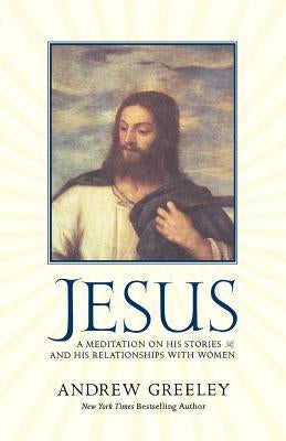 Jesus: A Meditation on His Stories and His Relationships with Women by Greeley, Andrew M.
