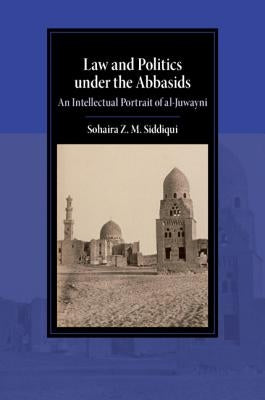 Law and Politics Under the Abbasids: An Intellectual Portrait of Al-Juwayni by Siddiqui, Sohaira Z. M.