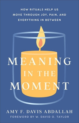 Meaning in the Moment: How Rituals Help Us Move Through Joy, Pain, and Everything in Between by Davis Abdallah, Amy F.