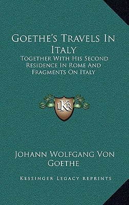 Goethe's Travels in Italy: Together with His Second Residence in Rome and Fragments on Italy by Von Goethe, Johann Wolfgang