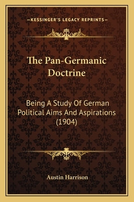 The Pan-Germanic Doctrine: Being a Study of German Political Aims and Aspirations (1904) by Harrison, Austin