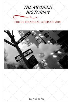 The Modern Historian: The US Financial Crisis of 2008 by Alon, D. M.