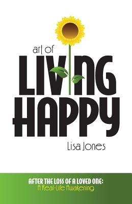 Art of Living Happy: After the Loss of a Loved One: A Real-Life Awakening by Jones, Lisa