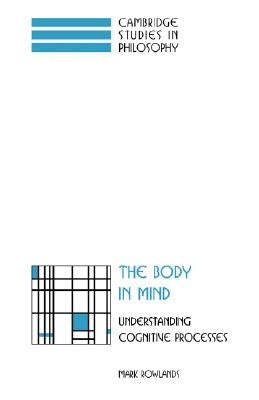 The Body in Mind: Understanding Cognitive Processes by Rowlands, Mark