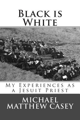 Black is White: My Experiences as a Jesuit Priest by Casey, Michael Matthew