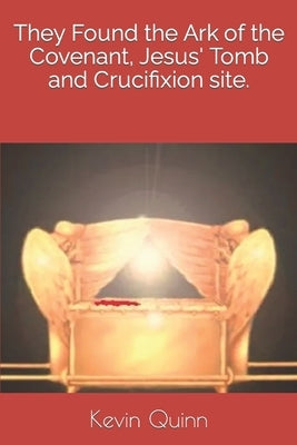 They Found the Ark of the Covenant, Jesus' Tomb and Crucifixion site. by Quinn, Kevin